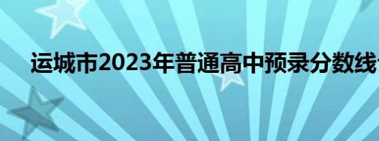运城市2023年普通高中预录分数线公告