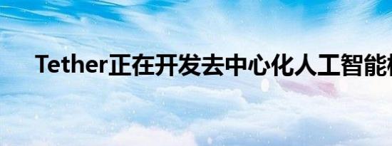 Tether正在开发去中心化人工智能模型