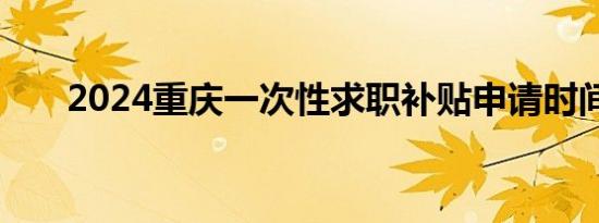 2024重庆一次性求职补贴申请时间表