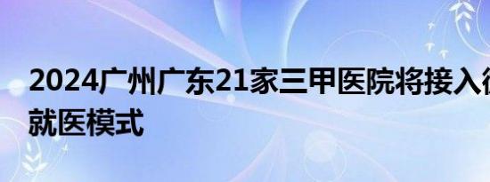 2024广州广东21家三甲医院将接入微信长辈就医模式