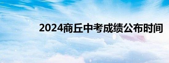 2024商丘中考成绩公布时间
