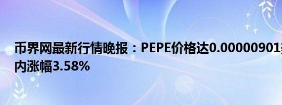 币界网最新行情晚报：PEPE价格达0.00000901美元/枚 日内涨幅3.58%