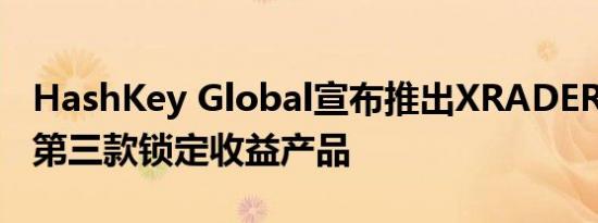 HashKey Global宣布推出XRADERS（XR）第三款锁定收益产品