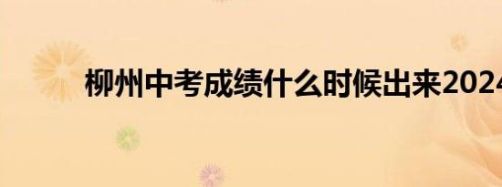 柳州中考成绩什么时候出来2024
