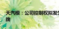 天汽模：公司控制权拟发生变更 7月10日复牌