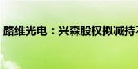 路维光电：兴森股权拟减持不超2%公司股份