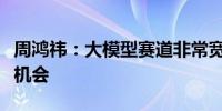 周鸿祎：大模型赛道非常宽对所有人而言都是机会