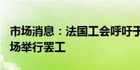 市场消息：法国工会呼吁于7月17日在巴黎机场举行罢工