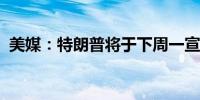 美媒：特朗普将于下周一宣布副总统候选人