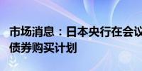 市场消息：日本央行在会议上没有展示具体的债券购买计划