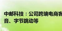 中邮科技：公司跨境电商客户包括拼多多、希音、字节跳动等