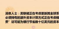消息人士：美联储正在考虑更新其全球系统重要性金融机构（GSIBS）必须持有的额外资本计算方式正在考虑根据经济增长更新“GSIBS附加费”这可能为银行节省数十亿美元的资本
