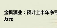 金枫酒业：预计上半年净亏损1510万至1840万元