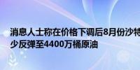 消息人士称在价格下调后8月份沙特对中国的原油供应将至少反弹至4400万桶原油