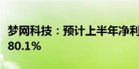 梦网科技：预计上半年净利同比下降72.64%-80.1%