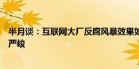 半月谈：互联网大厂反腐风暴效果如何？部分企业形势仍然严峻