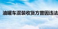 油罐车混装收货方曾因违法超限运输被停业
