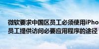 微软要求中国区员工必须使用iPhone？微软回应：希望为员工提供访问必要应用程序的途径