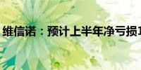 维信诺：预计上半年净亏损11亿元-14.5亿元