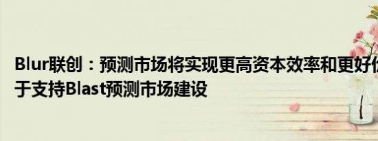 Blur联创：预测市场将实现更高资本效率和更好价格发现 乐于支持Blast预测市场建设