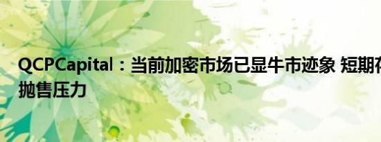 QCPCapital：当前加密市场已显牛市迹象 短期存在投机性抛售压力