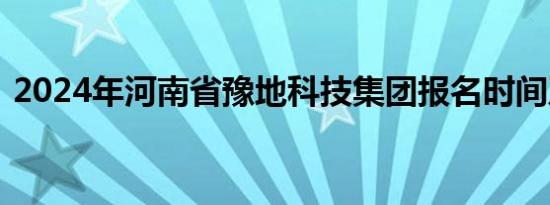 2024年河南省豫地科技集团报名时间及入口