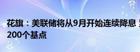 花旗：美联储将从9月开始连续降息 累计降息200个基点