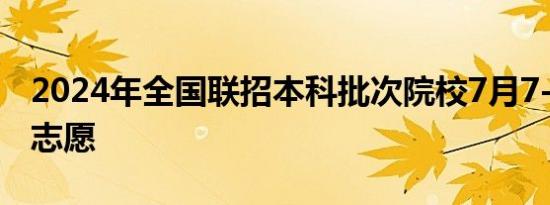 2024年全国联招本科批次院校7月7-8日征集志愿