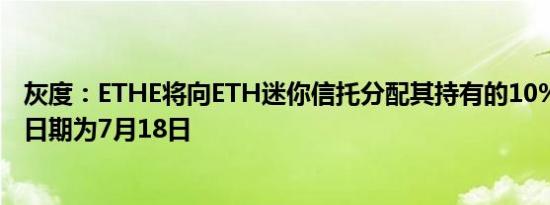 灰度：ETHE将向ETH迷你信托分配其持有的10%ETH 记录日期为7月18日