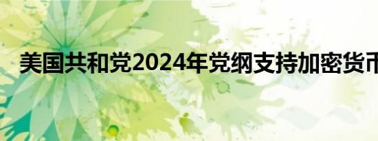 美国共和党2024年党纲支持加密货币政策