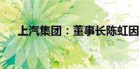 上汽集团：董事长陈虹因到龄退休辞职