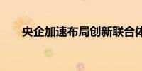 央企加速布局创新联合体 加码新产业