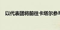 以代表团将前往卡塔尔参与加沙停火会谈