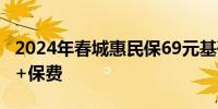2024年春城惠民保69元基础版参保指南 费用+保费