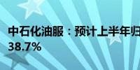 中石化油服：预计上半年归母净利润同比增长38.7%