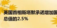 英国首相斯塔默承诺增加国防开支至国内生产总值的2.5%