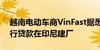 越南电动车商VinFast据悉寻求2.5亿美元银行贷款在印尼建厂