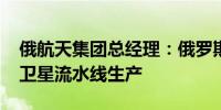 俄航天集团总经理：俄罗斯将在2026年开启卫星流水线生产