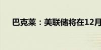 巴克莱：美联储将在12月结束量化紧缩