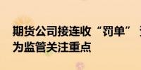 期货公司接连收“罚单” 资管和内控等领域为监管关注重点