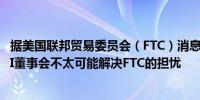 据美国联邦贸易委员会（FTC）消息人士：微软退出OpenAI董事会不太可能解决FTC的担忧