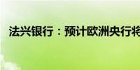法兴银行：预计欧洲央行将于9月恢复降息