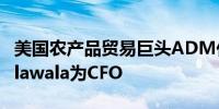 美国农产品贸易巨头ADM任命Monish Patolawala为CFO