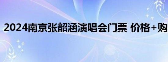 2024南京张韶涵演唱会门票 价格+购票入口