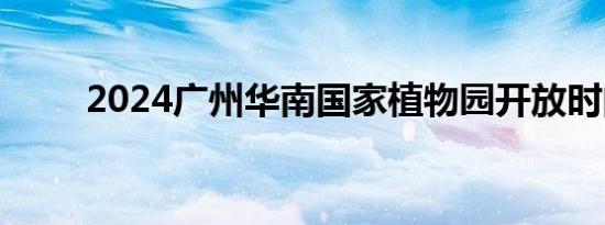 2024广州华南国家植物园开放时间