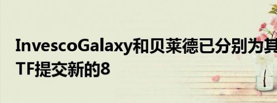 InvescoGalaxy和贝莱德已分别为其以太坊ETF提交新的8