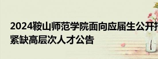 2024鞍山师范学院面向应届生公开招聘急需紧缺高层次人才公告