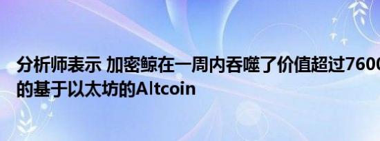 分析师表示 加密鲸在一周内吞噬了价值超过76000000美元的基于以太坊的Altcoin