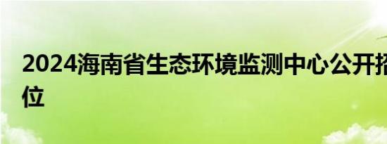 2024海南省生态环境监测中心公开招聘 附岗位
