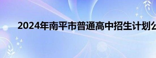 2024年南平市普通高中招生计划公布